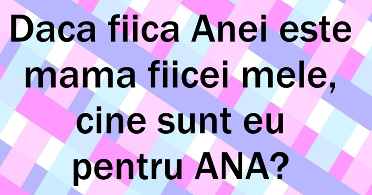 „Fiica Anei e mama fiicei mele. Cine sunt eu față de Ana?!” 99% dintre români greșesc răspunsul