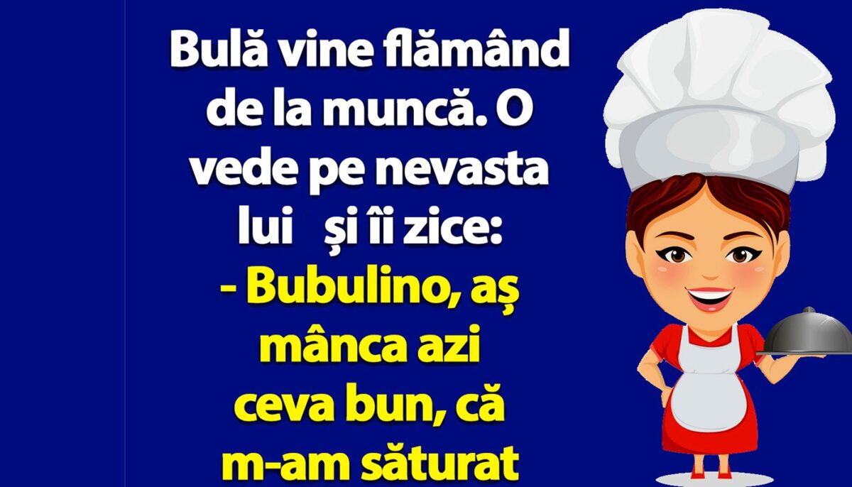 BANC | Bulă vine flămând de la muncă: „Bubulino, aș mânca azi ceva bun, că m-am săturat de aceleași mâncăruri mereu!”