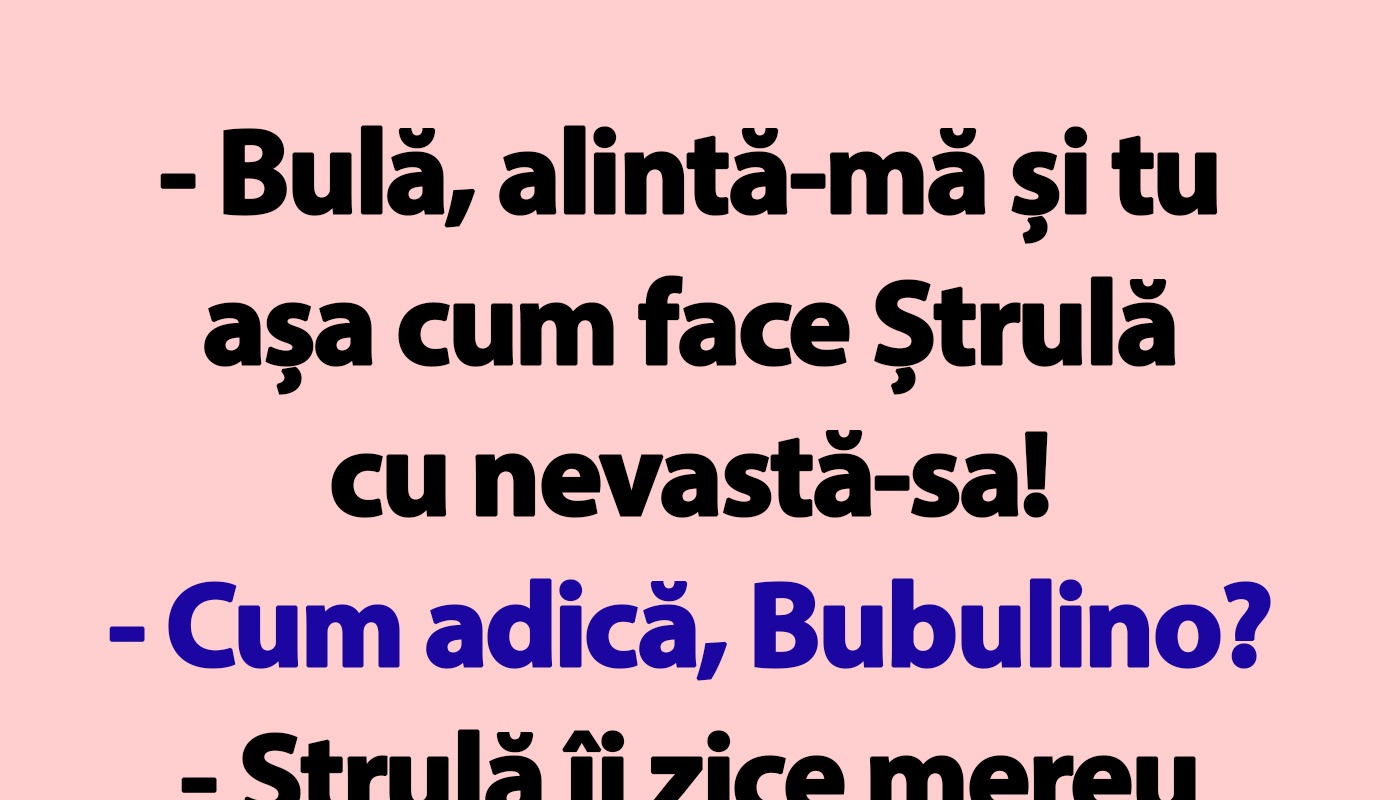 “Bulă, alintă-mă și tu așa cum face Ștrulă cu nevastă-sa!”