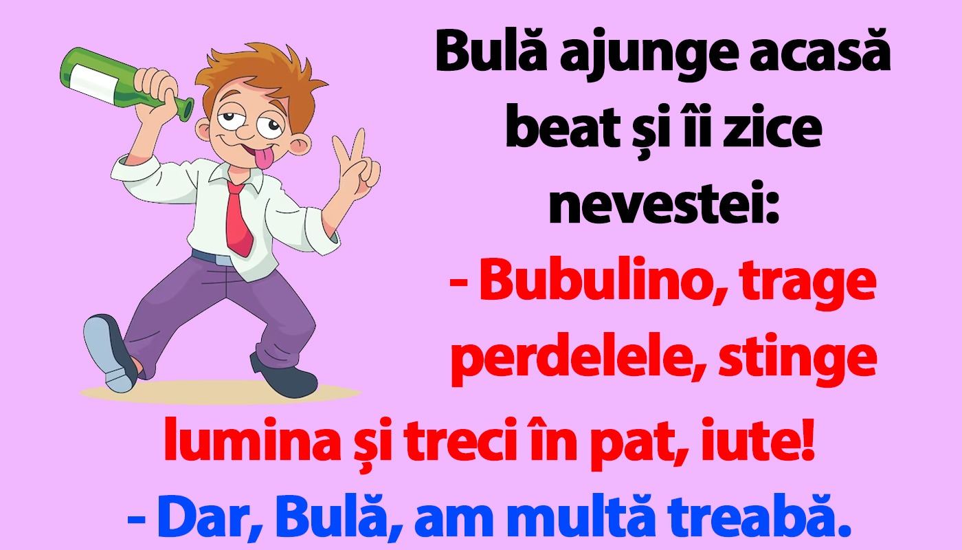 Bulă ajunge acasă beat și îi zice nevestei: “Bubulino, trage perdelele și treci în pat, iute!”