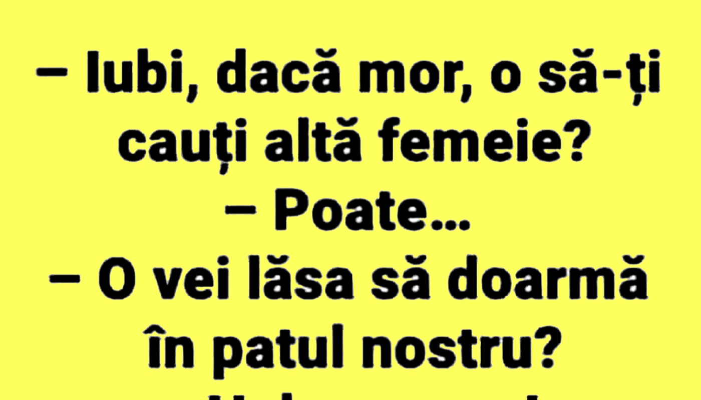 Iubi, dacă mor o să-ți cauți altă femeie?