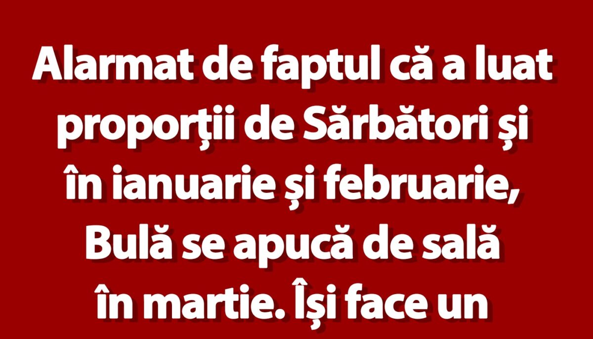 Imagine Stire Bancul de marți | Alarmat de faptul că a luat proporții de Sărbători și în ianuarie și februarie, Bulă se apucă de sală în martie | 2review.ro