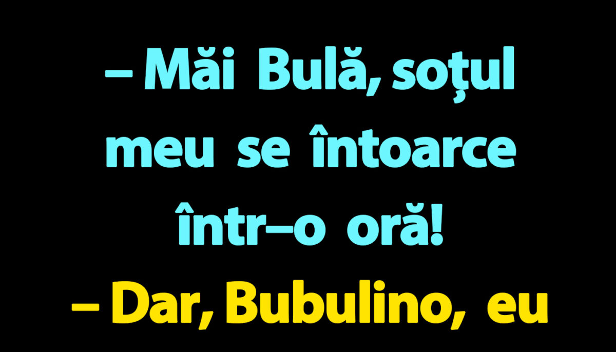 BANC | „Măi Bulă, soțul meu se întoarce într–o oră!”