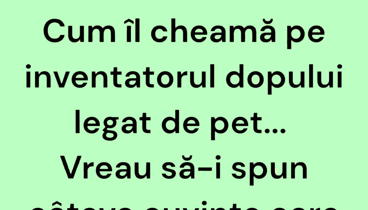 Bancul începutului de săptămână | Cum îl cheamă pe inventatorul dopului legat de pet