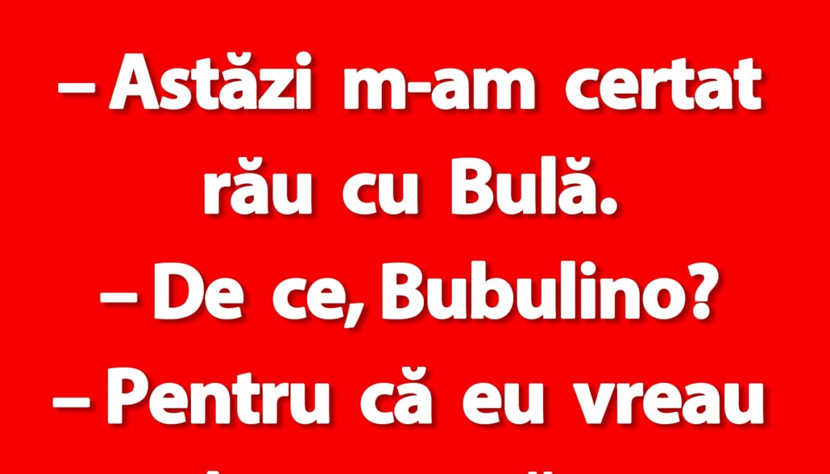 BANC | „Astăzi m-am certat rău cu Bulă”