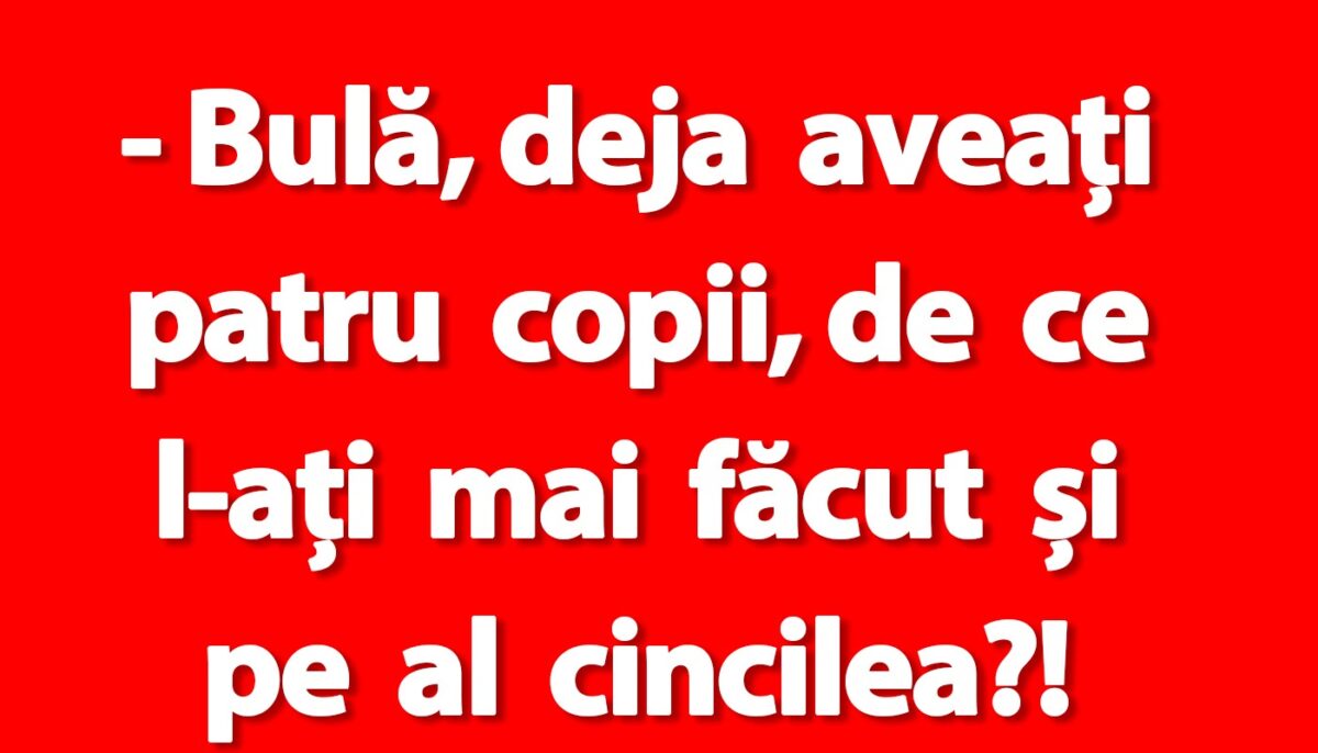 BANC | „Bulă, deja aveați patru copii de ce l-ați mai făcut și pe al cincilea?!”