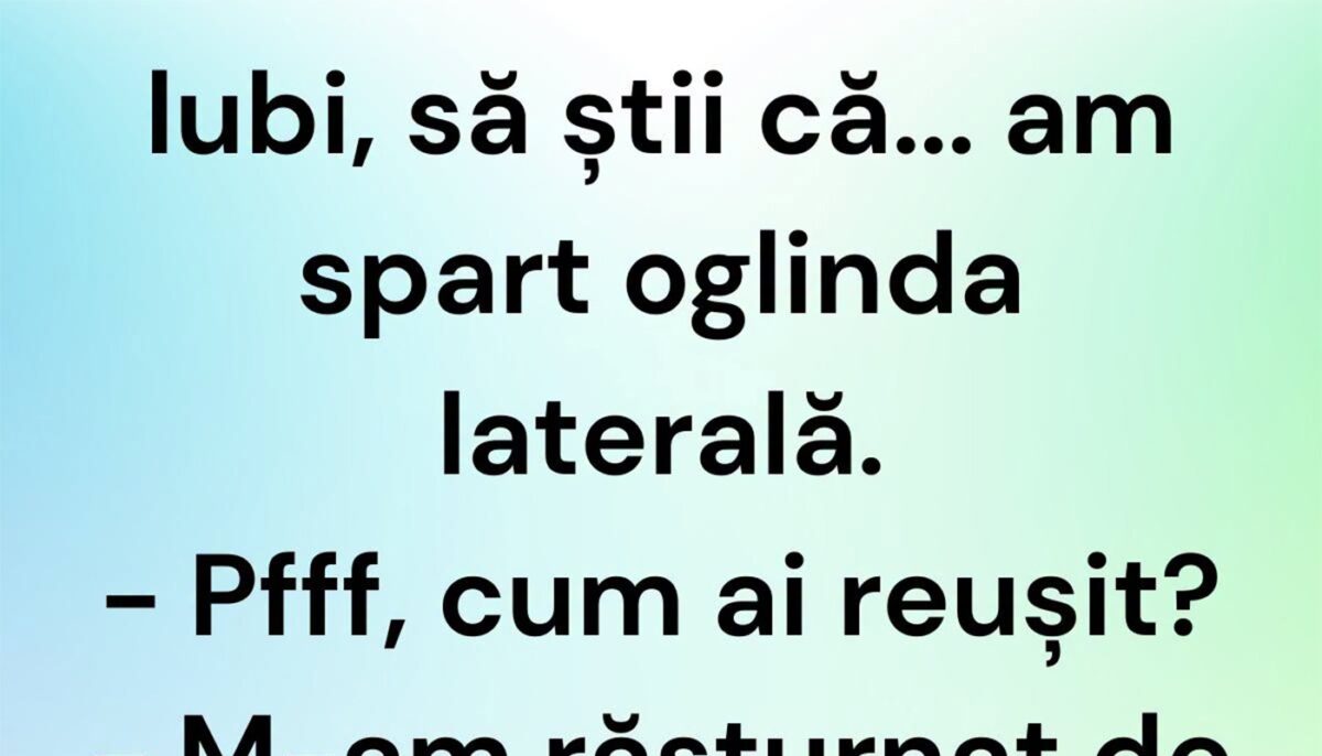 BANCUL ZILEI | „Iubi, să știi că am spart oglinda laterală”