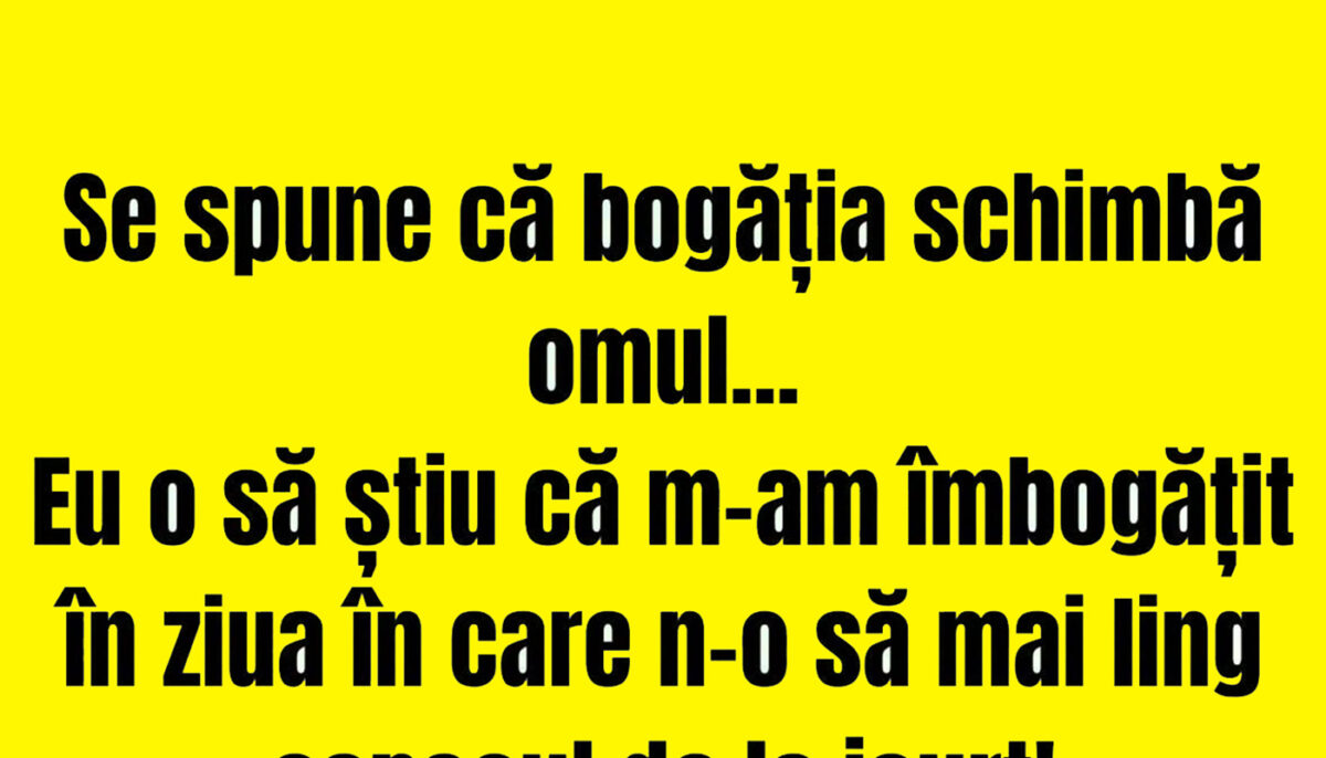 BANCUL ZILEI | Se spune că bogăția schimbă omul