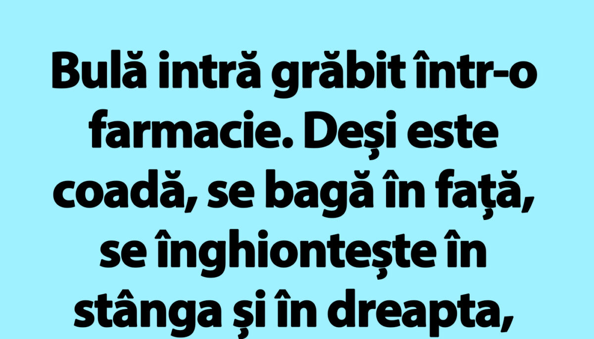 BANC | Bulă intră grăbit într-o farmacie: „Vă rog, am pe cineva la pat”