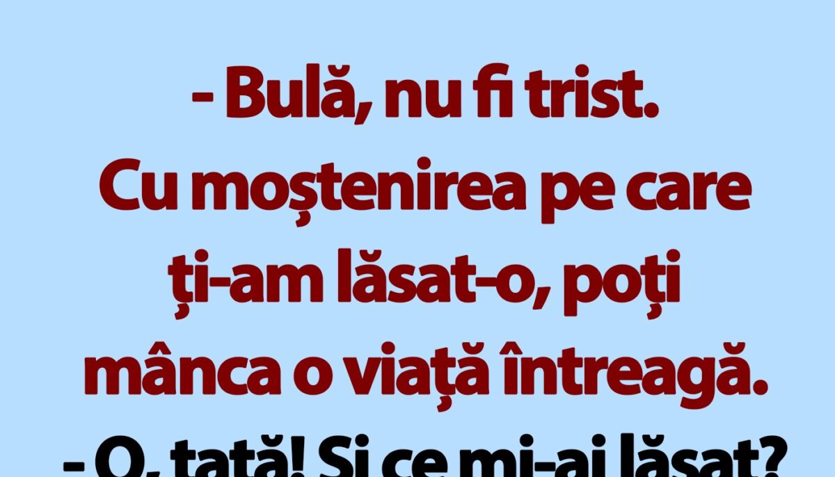 BANC | „Bulă, nu fi trist. Cu moștenirea pe care ți-am lăsat-o, poți mânca o viață întreagă”