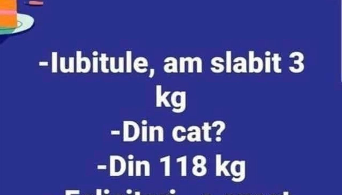 BANCUL ZILEI | „Iubitule, am slăbit!”