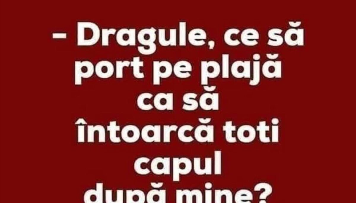 BANC | „Dragule, ce să port pe plajă ca să întoarcă toți capul după mine?”